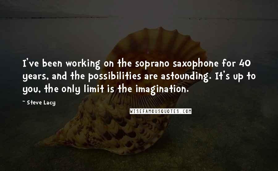 Steve Lacy Quotes: I've been working on the soprano saxophone for 40 years, and the possibilities are astounding. It's up to you, the only limit is the imagination.
