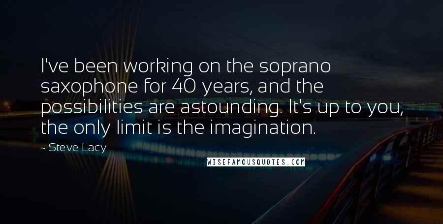 Steve Lacy Quotes: I've been working on the soprano saxophone for 40 years, and the possibilities are astounding. It's up to you, the only limit is the imagination.