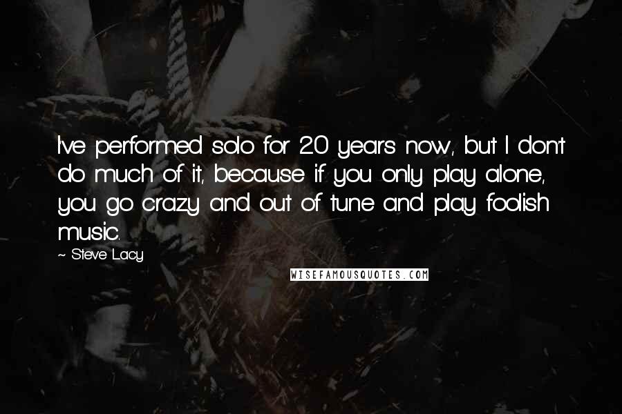 Steve Lacy Quotes: I've performed solo for 20 years now, but I don't do much of it, because if you only play alone, you go crazy and out of tune and play foolish music.