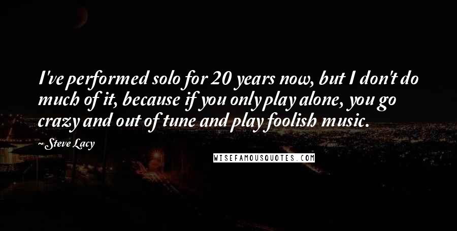 Steve Lacy Quotes: I've performed solo for 20 years now, but I don't do much of it, because if you only play alone, you go crazy and out of tune and play foolish music.