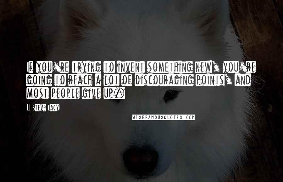 Steve Lacy Quotes: If you're trying to invent something new, you're going to reach a lot of discouraging points, and most people give up.