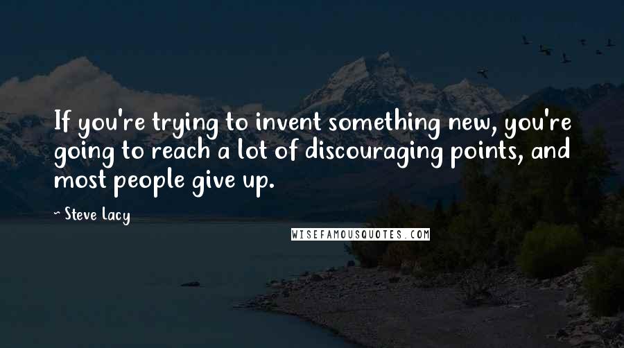 Steve Lacy Quotes: If you're trying to invent something new, you're going to reach a lot of discouraging points, and most people give up.