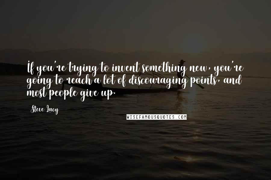 Steve Lacy Quotes: If you're trying to invent something new, you're going to reach a lot of discouraging points, and most people give up.