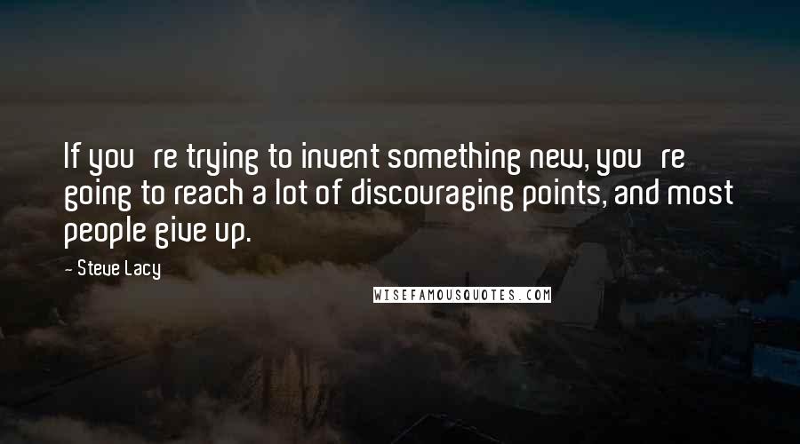 Steve Lacy Quotes: If you're trying to invent something new, you're going to reach a lot of discouraging points, and most people give up.