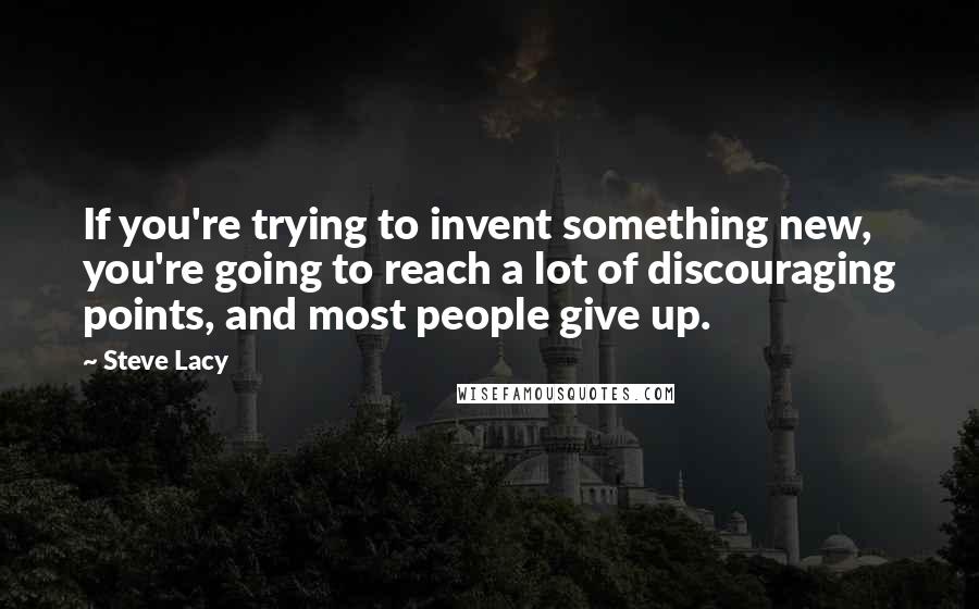 Steve Lacy Quotes: If you're trying to invent something new, you're going to reach a lot of discouraging points, and most people give up.