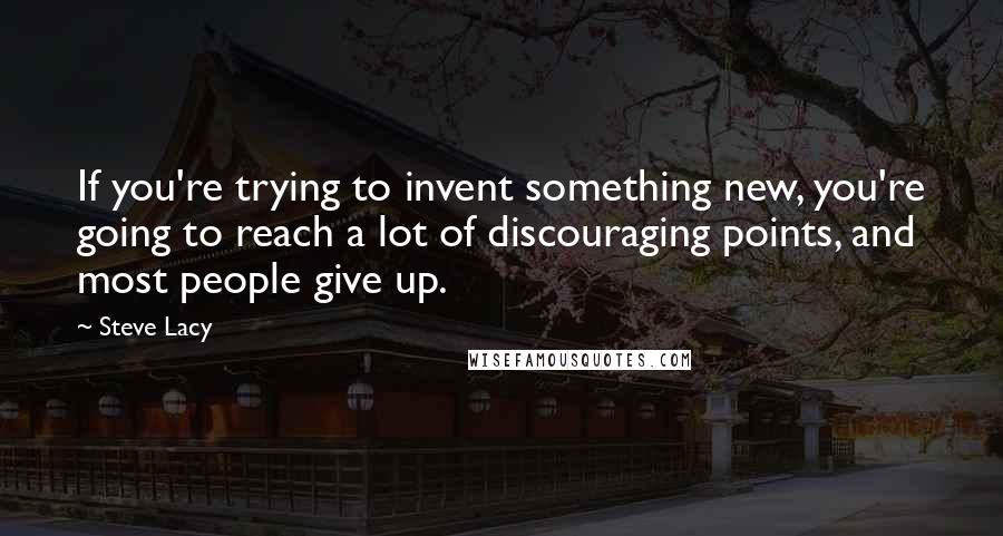 Steve Lacy Quotes: If you're trying to invent something new, you're going to reach a lot of discouraging points, and most people give up.