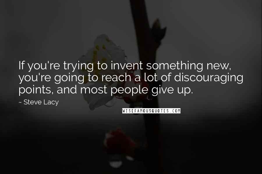 Steve Lacy Quotes: If you're trying to invent something new, you're going to reach a lot of discouraging points, and most people give up.