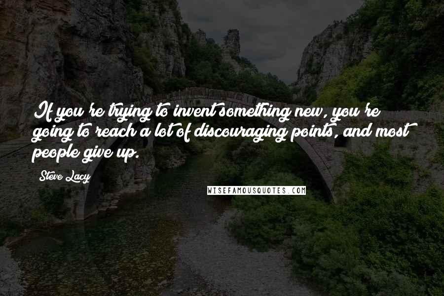 Steve Lacy Quotes: If you're trying to invent something new, you're going to reach a lot of discouraging points, and most people give up.