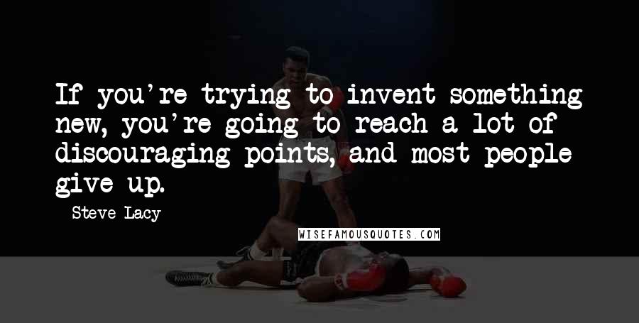 Steve Lacy Quotes: If you're trying to invent something new, you're going to reach a lot of discouraging points, and most people give up.