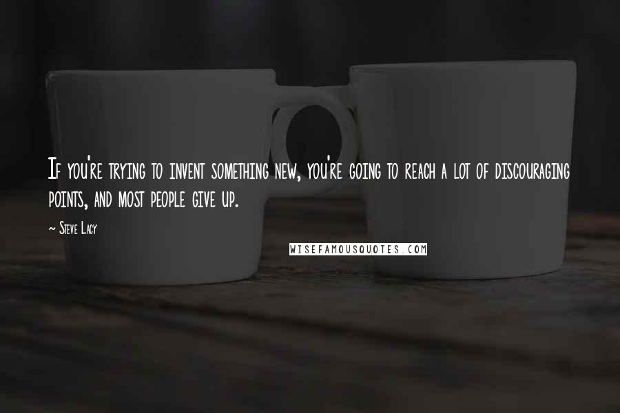 Steve Lacy Quotes: If you're trying to invent something new, you're going to reach a lot of discouraging points, and most people give up.