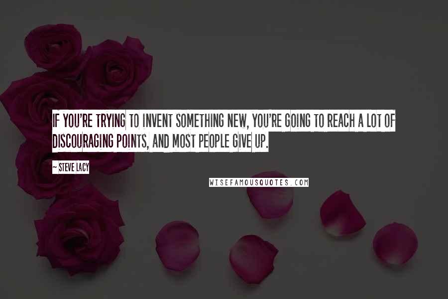 Steve Lacy Quotes: If you're trying to invent something new, you're going to reach a lot of discouraging points, and most people give up.