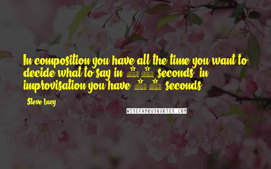 Steve Lacy Quotes: In composition you have all the time you want to decide what to say in 15 seconds, in improvisation you have 15 seconds.