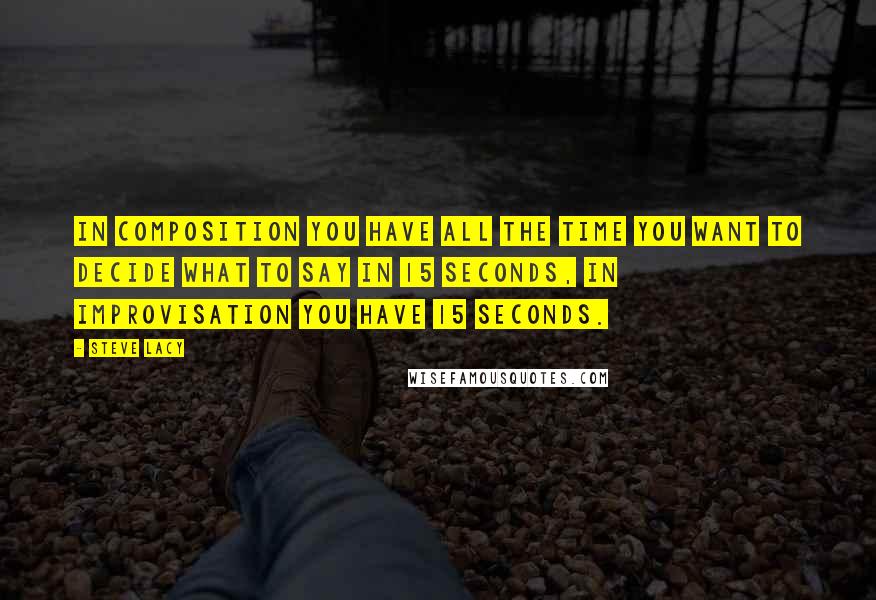 Steve Lacy Quotes: In composition you have all the time you want to decide what to say in 15 seconds, in improvisation you have 15 seconds.