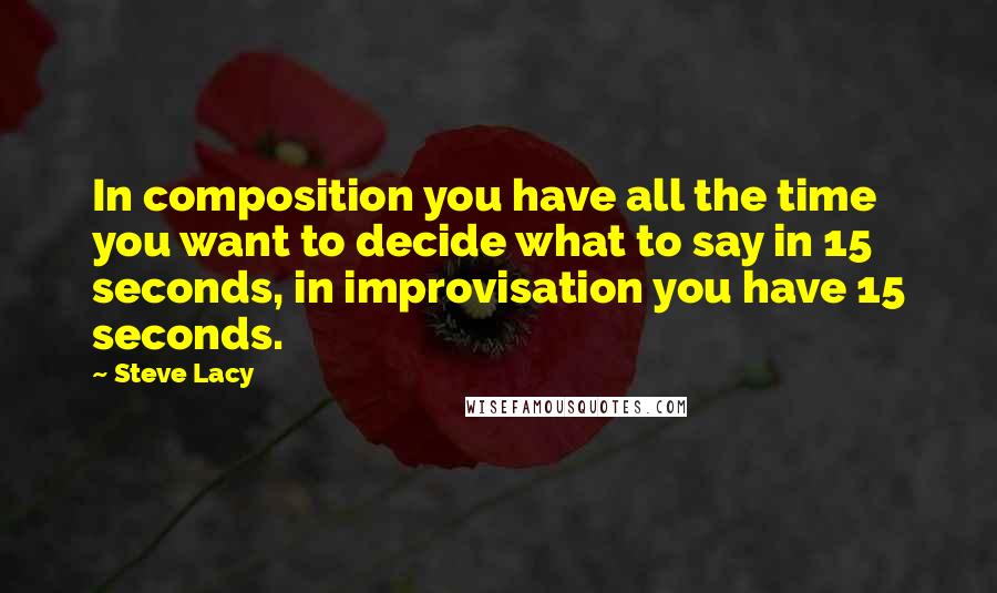 Steve Lacy Quotes: In composition you have all the time you want to decide what to say in 15 seconds, in improvisation you have 15 seconds.