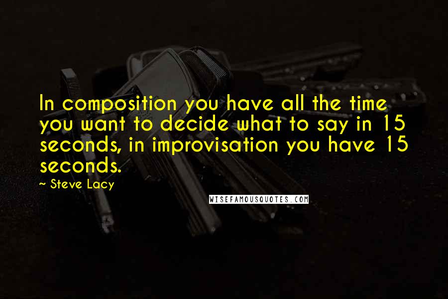 Steve Lacy Quotes: In composition you have all the time you want to decide what to say in 15 seconds, in improvisation you have 15 seconds.