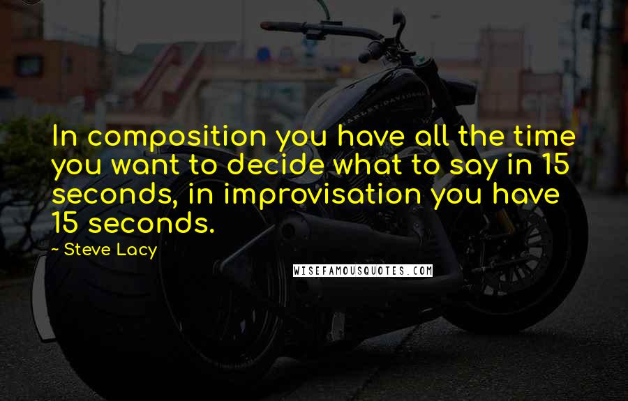 Steve Lacy Quotes: In composition you have all the time you want to decide what to say in 15 seconds, in improvisation you have 15 seconds.