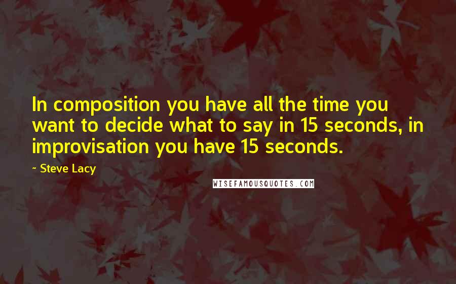 Steve Lacy Quotes: In composition you have all the time you want to decide what to say in 15 seconds, in improvisation you have 15 seconds.