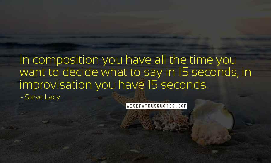 Steve Lacy Quotes: In composition you have all the time you want to decide what to say in 15 seconds, in improvisation you have 15 seconds.