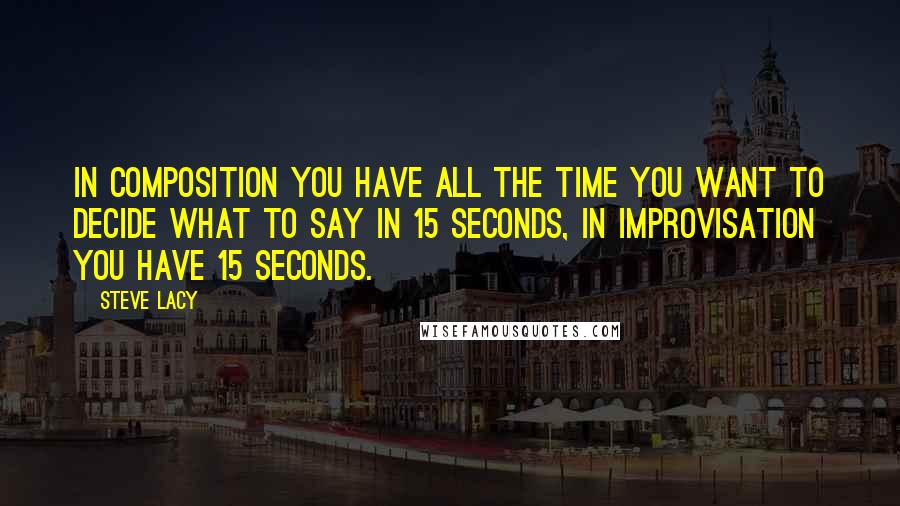 Steve Lacy Quotes: In composition you have all the time you want to decide what to say in 15 seconds, in improvisation you have 15 seconds.