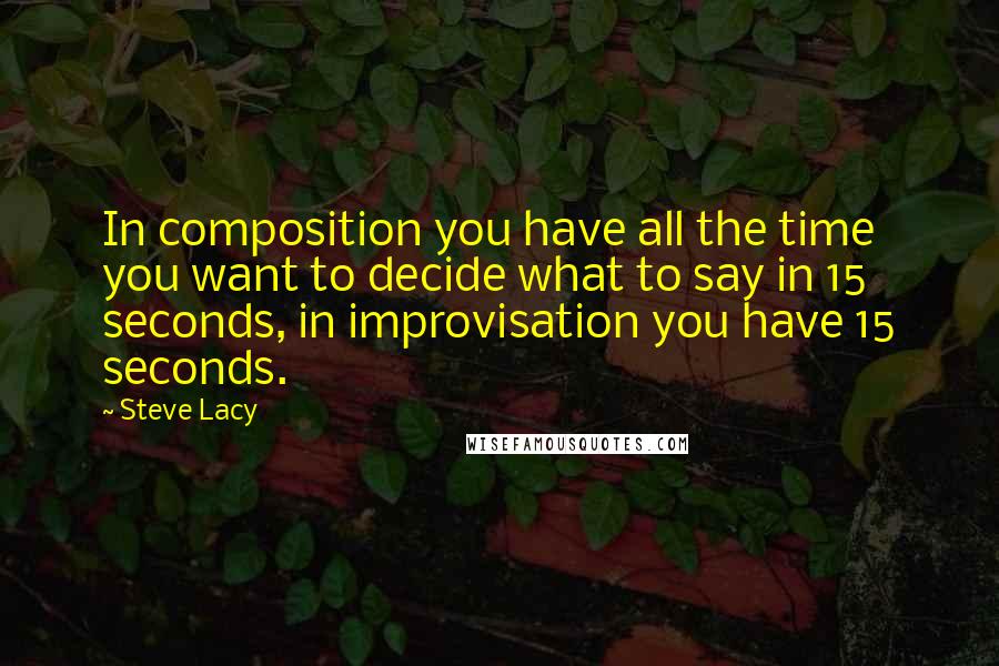 Steve Lacy Quotes: In composition you have all the time you want to decide what to say in 15 seconds, in improvisation you have 15 seconds.