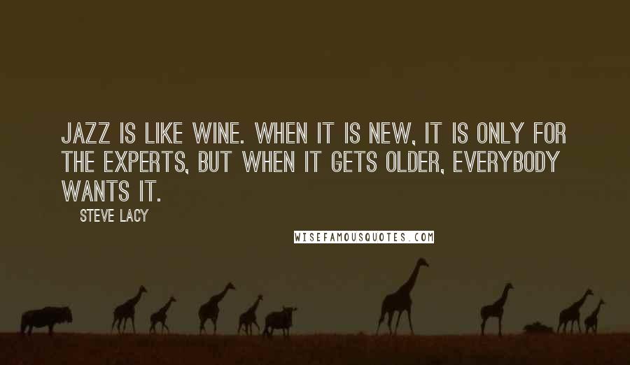 Steve Lacy Quotes: Jazz is like wine. When it is new, it is only for the experts, but when it gets older, everybody wants it.