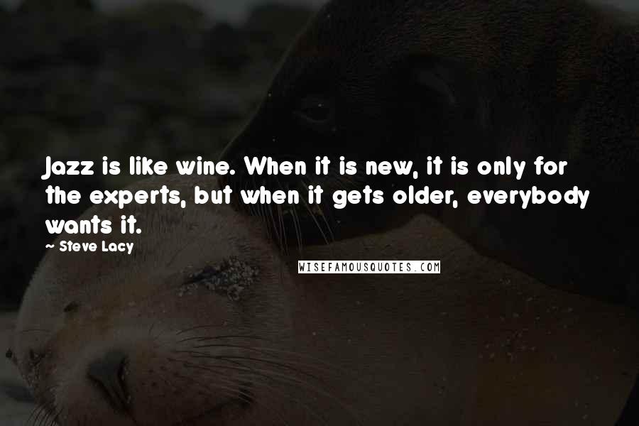 Steve Lacy Quotes: Jazz is like wine. When it is new, it is only for the experts, but when it gets older, everybody wants it.