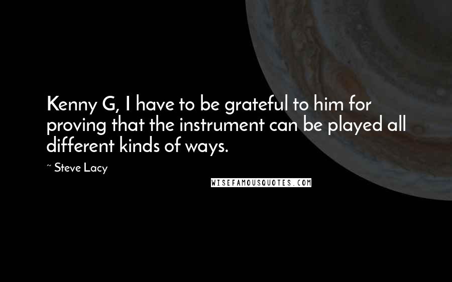 Steve Lacy Quotes: Kenny G, I have to be grateful to him for proving that the instrument can be played all different kinds of ways.