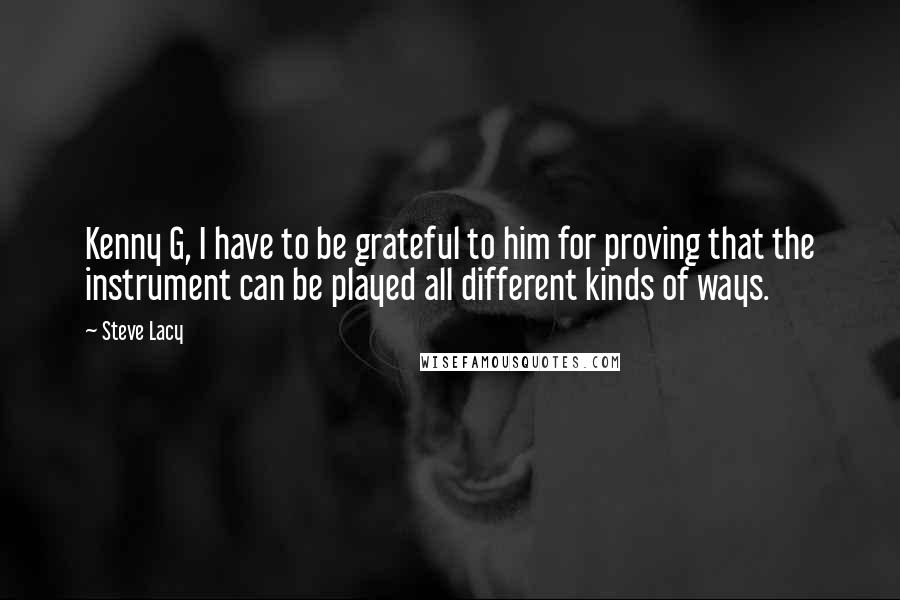 Steve Lacy Quotes: Kenny G, I have to be grateful to him for proving that the instrument can be played all different kinds of ways.