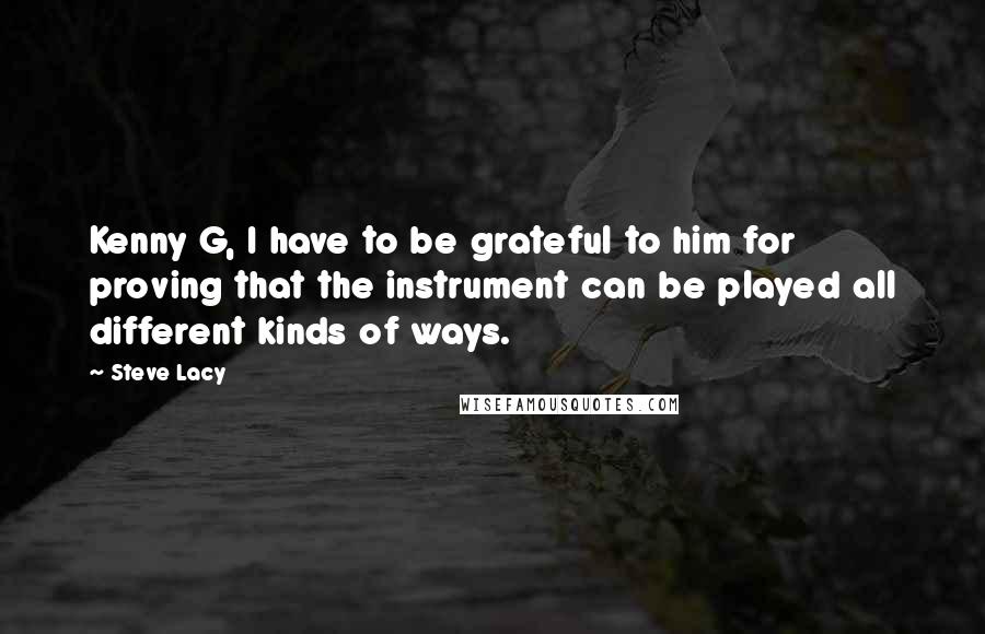 Steve Lacy Quotes: Kenny G, I have to be grateful to him for proving that the instrument can be played all different kinds of ways.