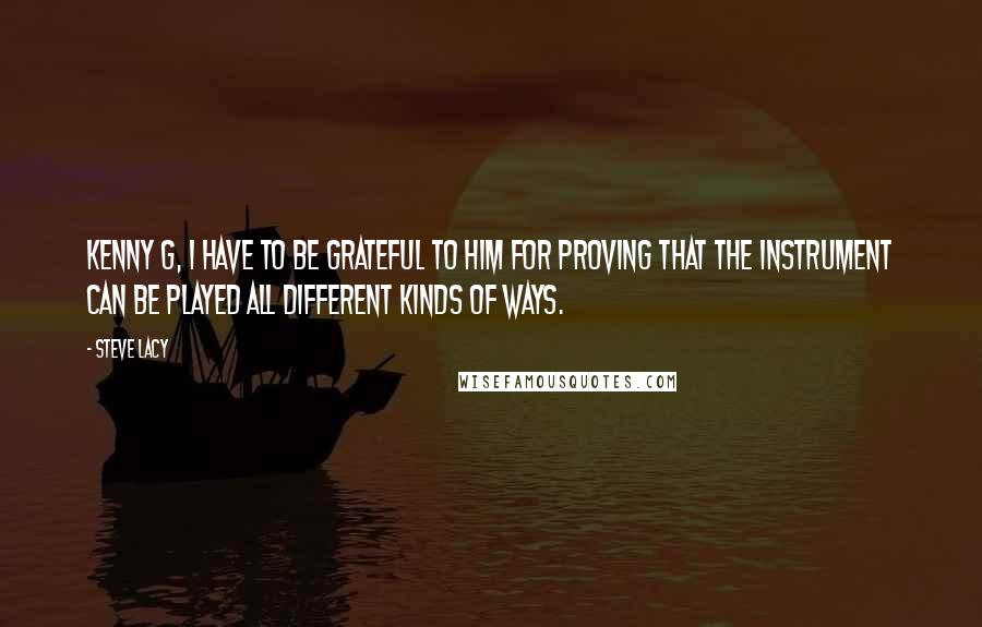 Steve Lacy Quotes: Kenny G, I have to be grateful to him for proving that the instrument can be played all different kinds of ways.
