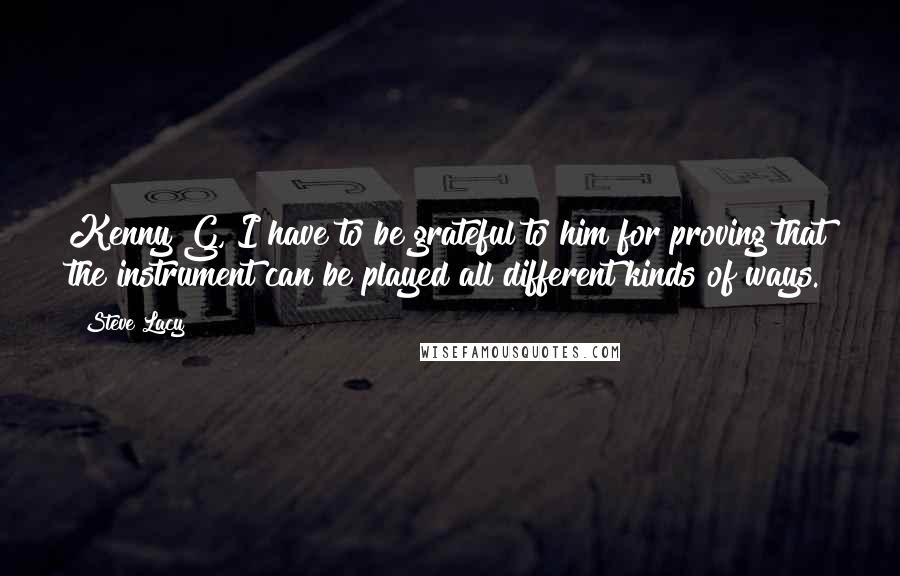 Steve Lacy Quotes: Kenny G, I have to be grateful to him for proving that the instrument can be played all different kinds of ways.