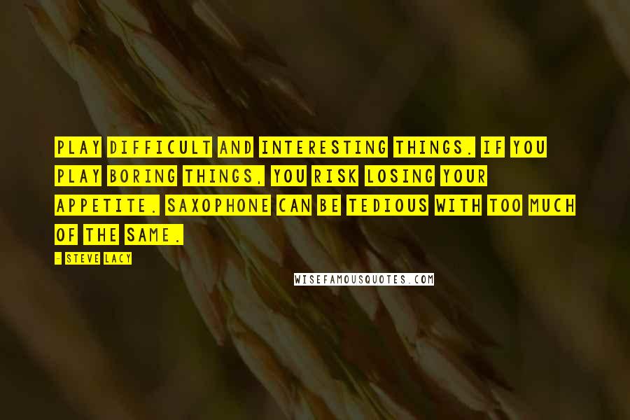 Steve Lacy Quotes: Play difficult and interesting things. If you play boring things, you risk losing your appetite. Saxophone can be tedious with too much of the same.