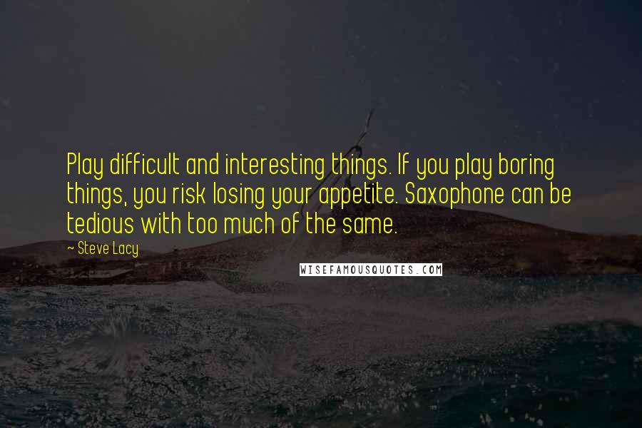 Steve Lacy Quotes: Play difficult and interesting things. If you play boring things, you risk losing your appetite. Saxophone can be tedious with too much of the same.