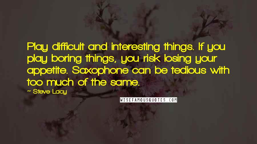 Steve Lacy Quotes: Play difficult and interesting things. If you play boring things, you risk losing your appetite. Saxophone can be tedious with too much of the same.