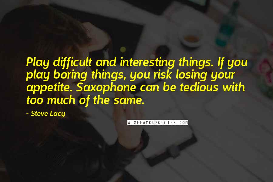 Steve Lacy Quotes: Play difficult and interesting things. If you play boring things, you risk losing your appetite. Saxophone can be tedious with too much of the same.