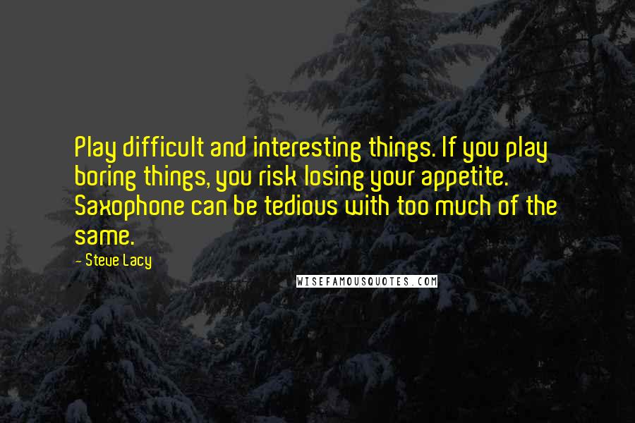 Steve Lacy Quotes: Play difficult and interesting things. If you play boring things, you risk losing your appetite. Saxophone can be tedious with too much of the same.