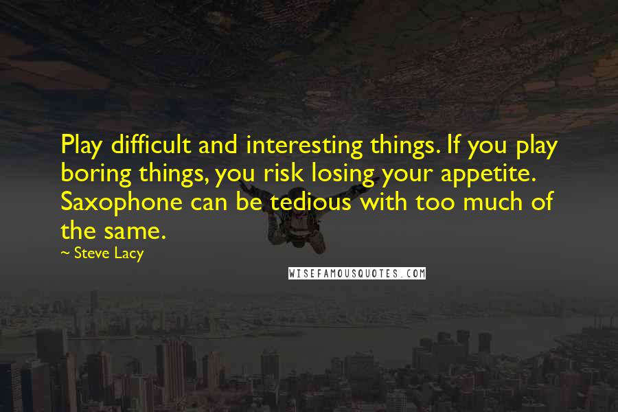 Steve Lacy Quotes: Play difficult and interesting things. If you play boring things, you risk losing your appetite. Saxophone can be tedious with too much of the same.