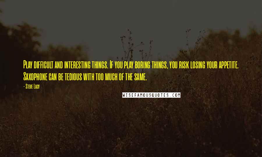 Steve Lacy Quotes: Play difficult and interesting things. If you play boring things, you risk losing your appetite. Saxophone can be tedious with too much of the same.