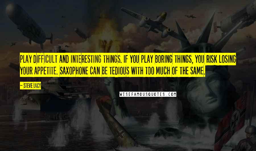 Steve Lacy Quotes: Play difficult and interesting things. If you play boring things, you risk losing your appetite. Saxophone can be tedious with too much of the same.