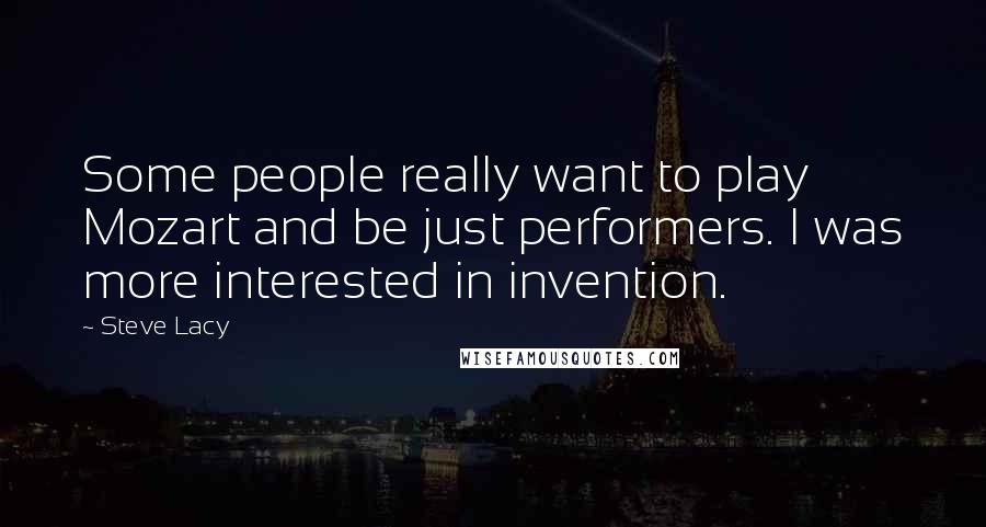 Steve Lacy Quotes: Some people really want to play Mozart and be just performers. I was more interested in invention.