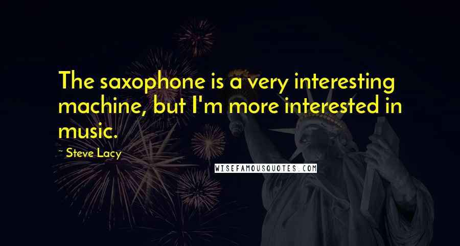 Steve Lacy Quotes: The saxophone is a very interesting machine, but I'm more interested in music.