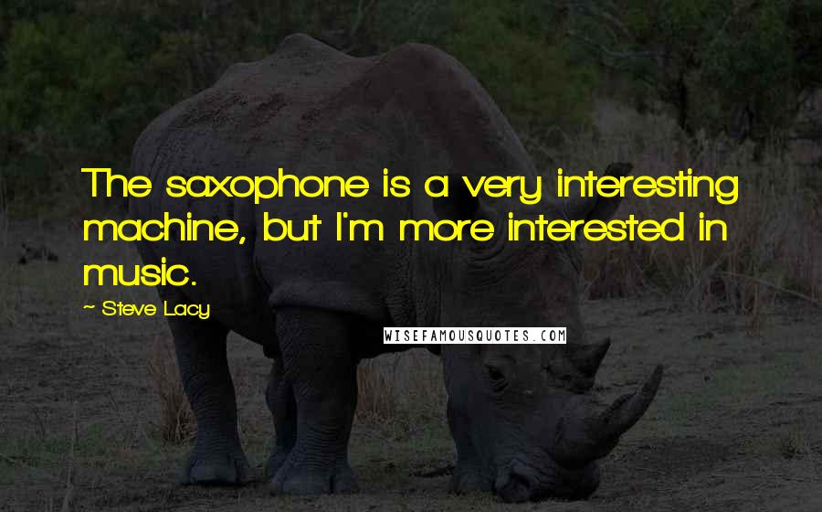 Steve Lacy Quotes: The saxophone is a very interesting machine, but I'm more interested in music.