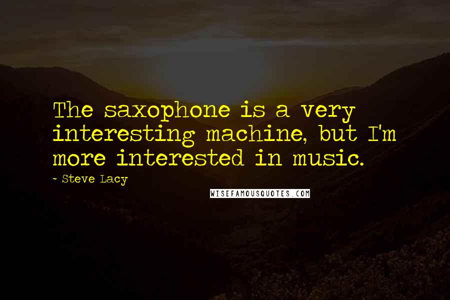 Steve Lacy Quotes: The saxophone is a very interesting machine, but I'm more interested in music.