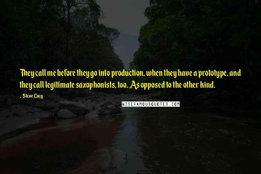 Steve Lacy Quotes: They call me before they go into production, when they have a prototype, and they call legitimate saxophonists, too. As opposed to the other kind.