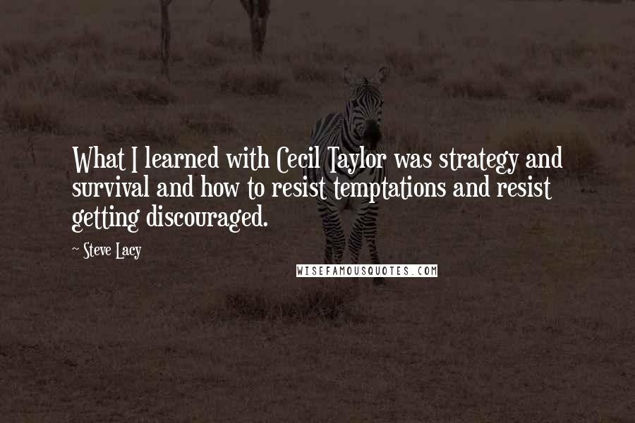 Steve Lacy Quotes: What I learned with Cecil Taylor was strategy and survival and how to resist temptations and resist getting discouraged.