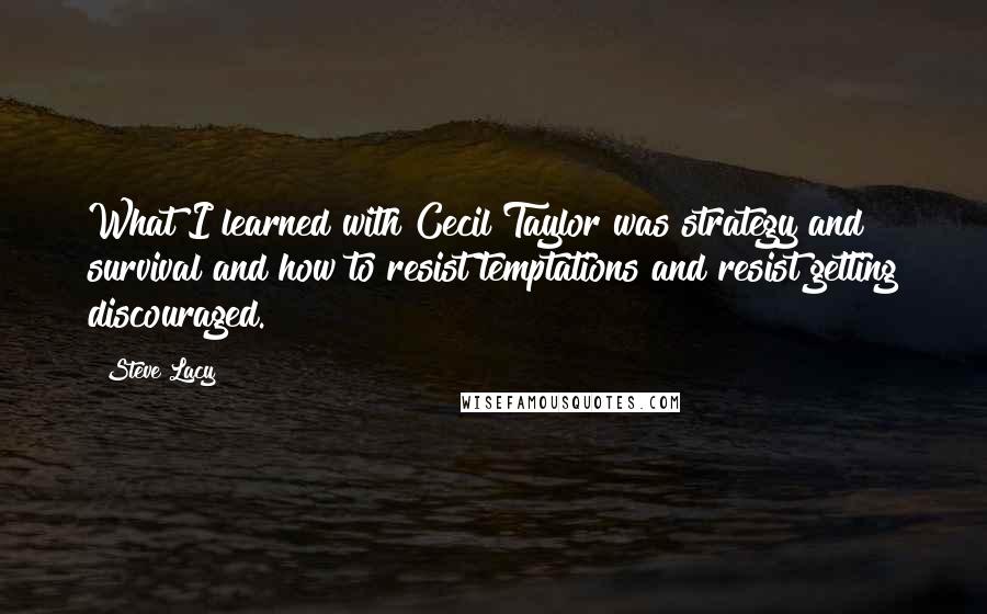 Steve Lacy Quotes: What I learned with Cecil Taylor was strategy and survival and how to resist temptations and resist getting discouraged.