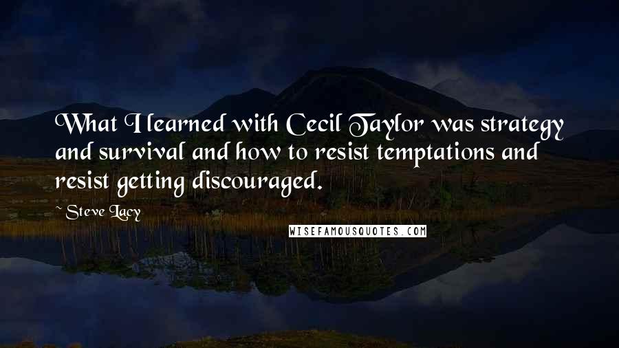 Steve Lacy Quotes: What I learned with Cecil Taylor was strategy and survival and how to resist temptations and resist getting discouraged.