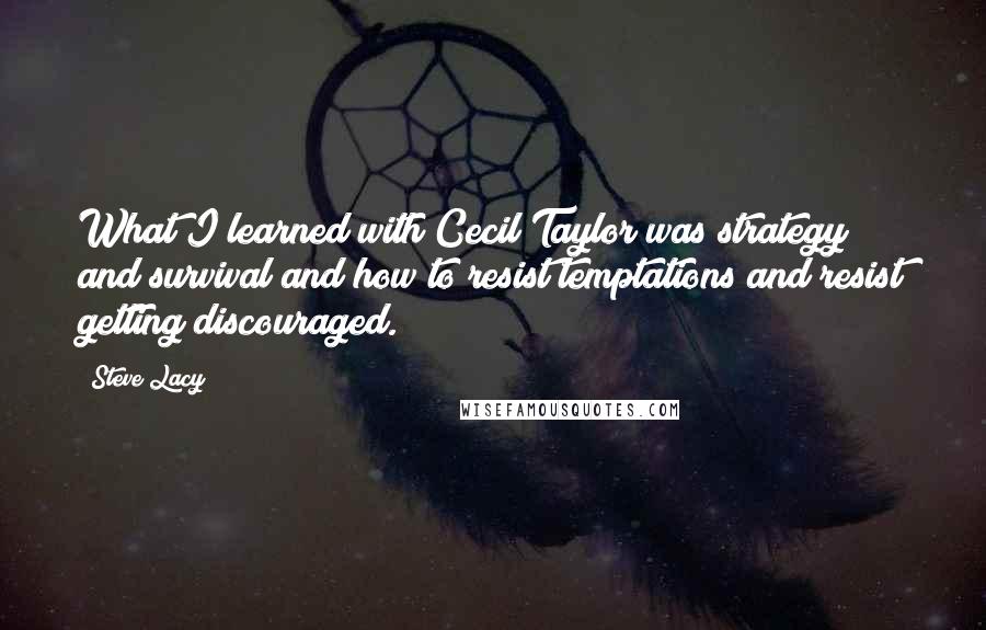 Steve Lacy Quotes: What I learned with Cecil Taylor was strategy and survival and how to resist temptations and resist getting discouraged.
