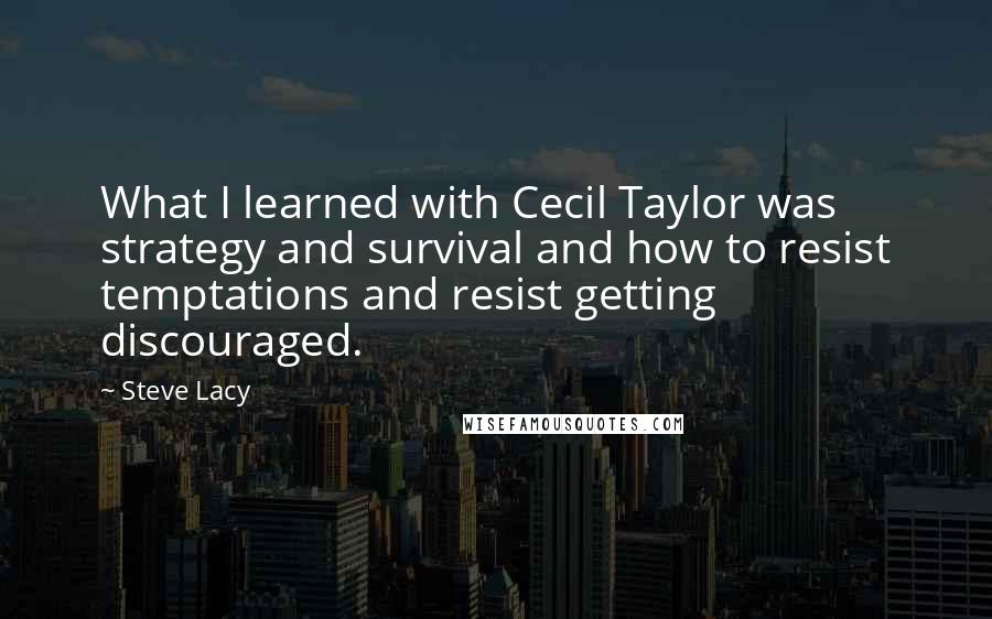 Steve Lacy Quotes: What I learned with Cecil Taylor was strategy and survival and how to resist temptations and resist getting discouraged.