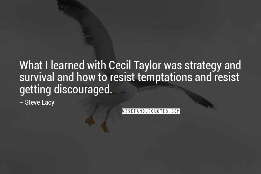 Steve Lacy Quotes: What I learned with Cecil Taylor was strategy and survival and how to resist temptations and resist getting discouraged.